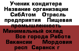 Ученик кондитера › Название организации ­ СибАтом › Отрасль предприятия ­ Пищевая промышленность › Минимальный оклад ­ 15 000 - Все города Работа » Вакансии   . Мордовия респ.,Саранск г.